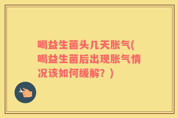 喝益生菌头几天(喝益生菌后出现情况该如何缓解?) 喝益生菌头几天(喝益生菌后出现情况该如何缓解?)
