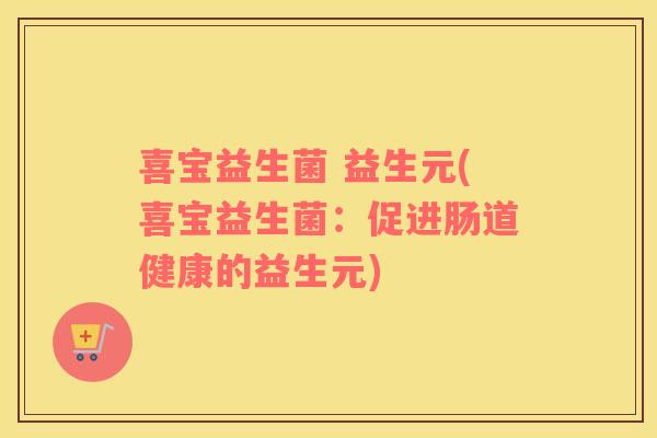 喜宝益生菌 益生元(喜宝益生菌：促进肠道健康的益生元)