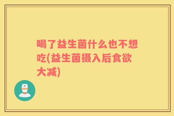 喝了益生菌什么也不想吃(益生菌摄入后食欲大减)