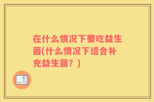 在什么情况下要吃益生菌(什么情况下适合补充益生菌？)