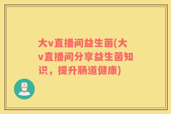 大v直播间益生菌(大v直播间分享益生菌知识，提升肠道健康)