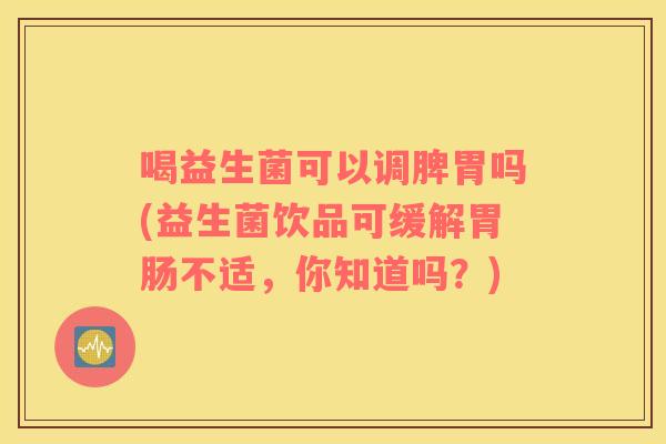 喝益生菌可以调脾胃吗(益生菌饮品可缓解胃肠不适，你知道吗？)