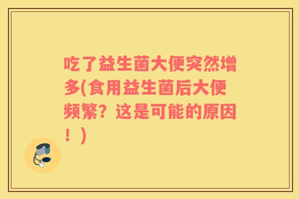 吃了益生菌大便突然增多(食用益生菌后大便频繁？这是可能的原因！)