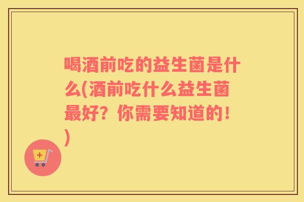 喝酒前吃的益生菌是什么(酒前吃什么益生菌最好？你需要知道的！)