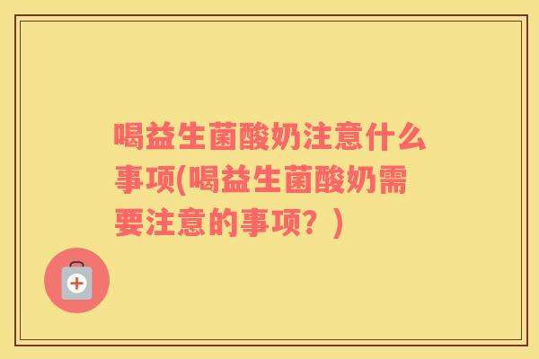 喝益生菌酸奶注意什么事项(喝益生菌酸奶需要注意的事项？)