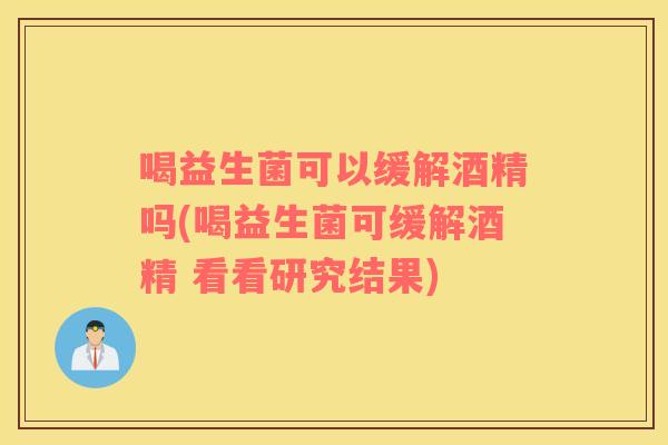 喝益生菌可以缓解酒精吗(喝益生菌可缓解酒精 看看研究结果)