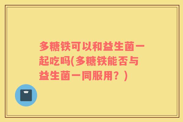 多糖铁可以和益生菌一起吃吗(多糖铁能否与益生菌一同服用？)