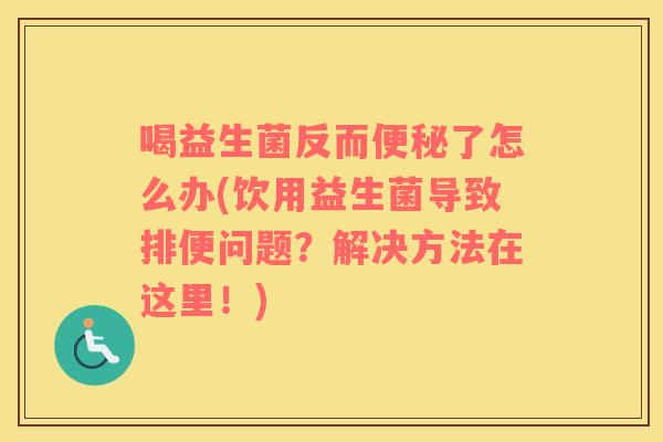 喝益生菌反而便秘了怎么办(饮用益生菌导致排便问题？解决方法在这里！)