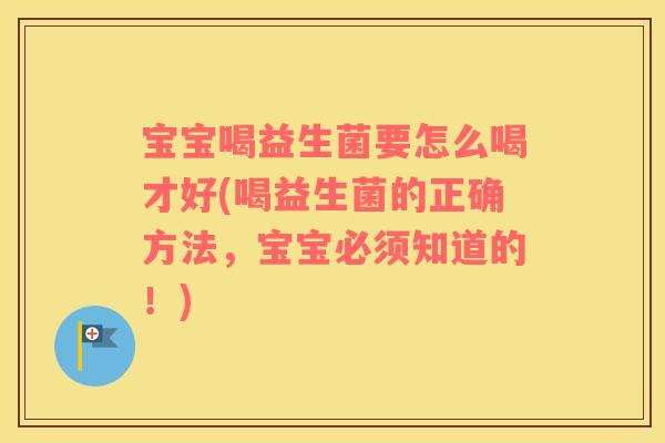 宝宝喝益生菌要怎么喝才好(喝益生菌的正确方法，宝宝必须知道的！)