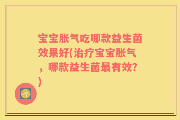 宝宝胀气吃哪款益生菌效果好(治疗宝宝胀气，哪款益生菌最有效？)