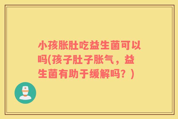 小孩胀肚吃益生菌可以吗(孩子肚子胀气，益生菌有助于缓解吗？)