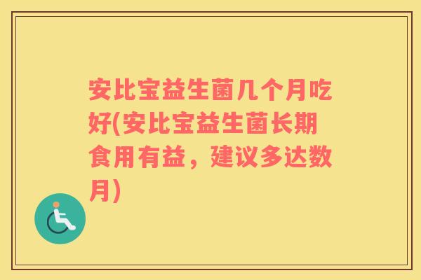 安比宝益生菌几个月吃好(安比宝益生菌长期食用有益，建议多达数月)
