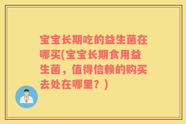 宝宝长期吃的益生菌在哪买(宝宝长期食用益生菌，值得信赖的购买去处在哪里？)