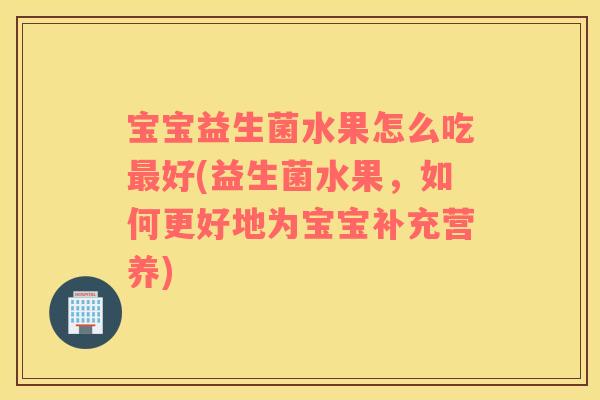 宝宝益生菌水果怎么吃好(益生菌水果，如何更好地为宝宝补充营养)