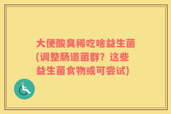 大便酸臭稀吃啥益生菌(调整肠道菌群？这些益生菌食物或可尝试)