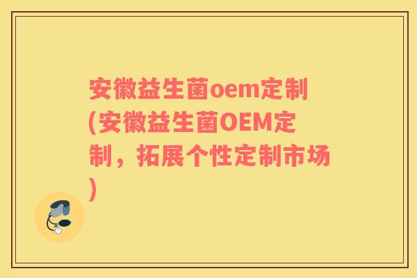 安徽益生菌oem定制(安徽益生菌OEM定制，拓展个性定制市场)