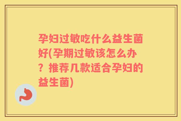 孕妇过敏吃什么益生菌好(孕期过敏该怎么办？推荐几款适合孕妇的益生菌)