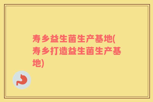 寿乡益生菌生产基地(寿乡打造益生菌生产基地)