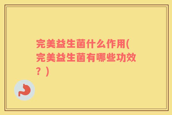 完美益生菌什么作用(完美益生菌有哪些功效？)