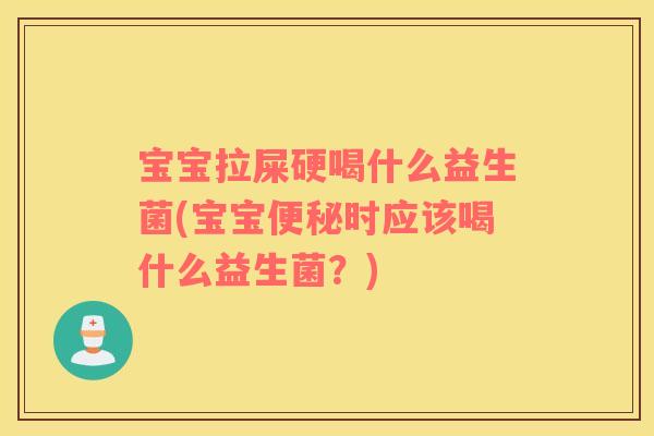 宝宝拉屎硬喝什么益生菌(宝宝便秘时应该喝什么益生菌？)