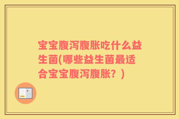 宝宝腹泻腹胀吃什么益生菌(哪些益生菌最适合宝宝腹泻腹胀？)