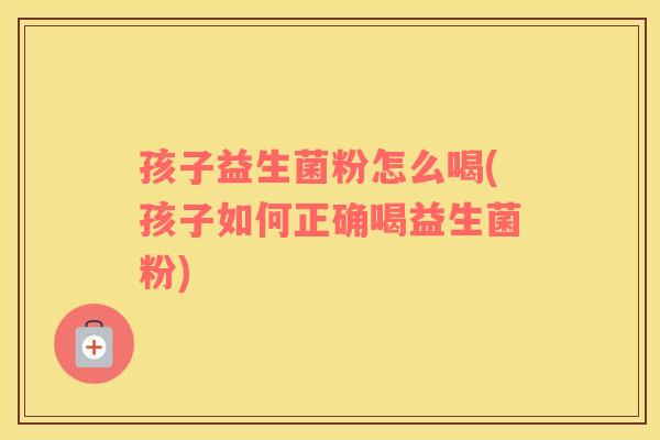 孩子益生菌粉怎么喝(孩子如何正确喝益生菌粉)