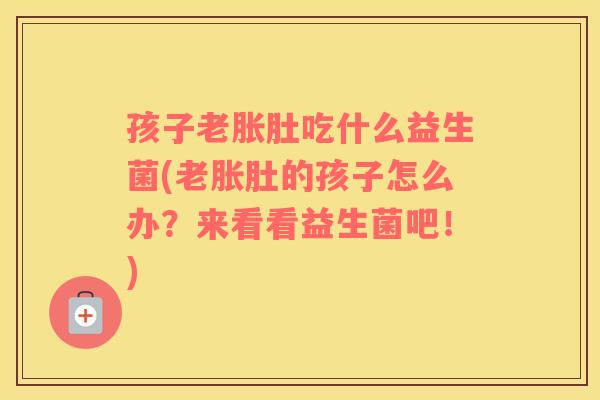 孩子老胀肚吃什么益生菌(老胀肚的孩子怎么办？来看看益生菌吧！)