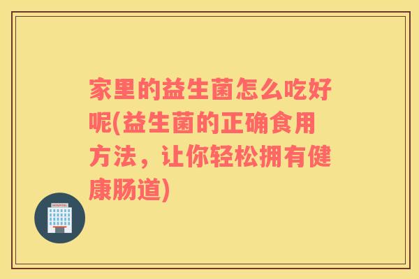 家里的益生菌怎么吃好呢(益生菌的正确食用方法，让你轻松拥有健康肠道)