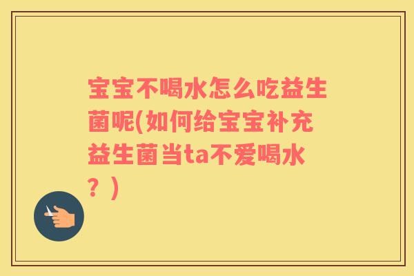宝宝不喝水怎么吃益生菌呢(如何给宝宝补充益生菌当ta不爱喝水？)