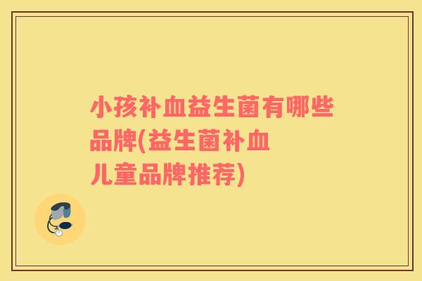 小孩补血益生菌有哪些品牌(益生菌补血  儿童品牌推荐)