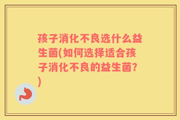 孩子消化不良选什么益生菌(如何选择适合孩子消化不良的益生菌？)