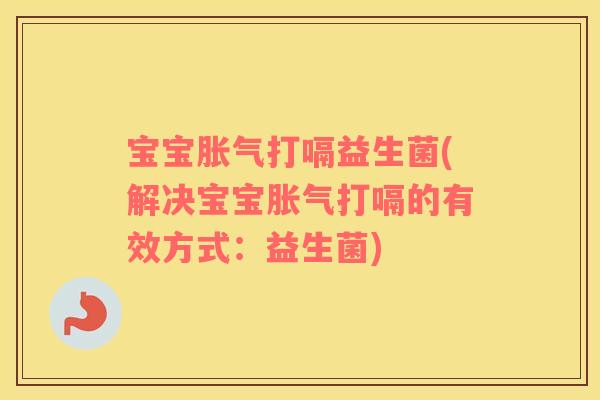 宝宝胀气打嗝益生菌(解决宝宝胀气打嗝的有效方式：益生菌)