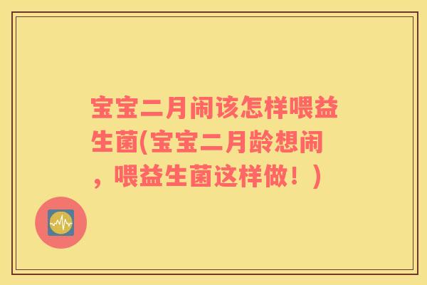 宝宝二月闹该怎样喂益生菌(宝宝二月龄想闹，喂益生菌这样做！)