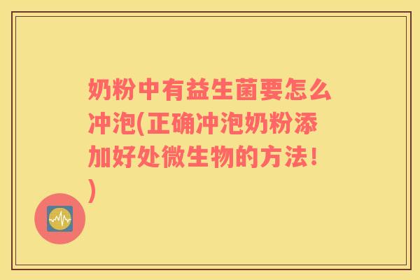 奶粉中有益生菌要怎么冲泡(正确冲泡奶粉添加好处微生物的方法!) 奶粉中有益生菌要怎么冲泡(正确冲泡奶粉添加好处微生物的方法!)