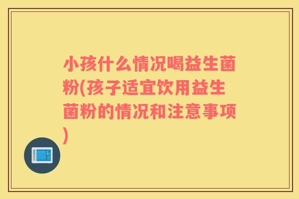 小孩什么情况喝益生菌粉(孩子适宜饮用益生菌粉的情况和注意事项)