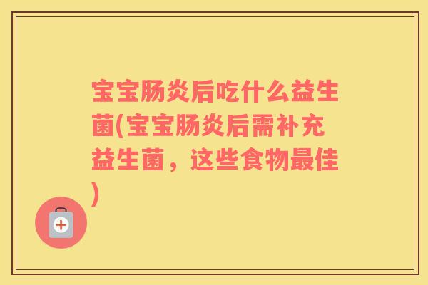 宝宝肠炎后吃什么益生菌(宝宝肠炎后需补充益生菌，这些食物最佳)