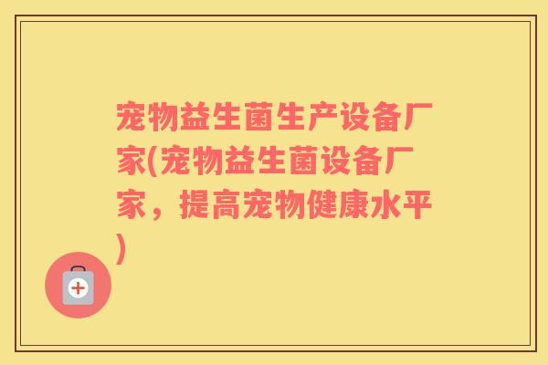 宠物益生菌生产设备厂家(宠物益生菌设备厂家，提高宠物健康水平)