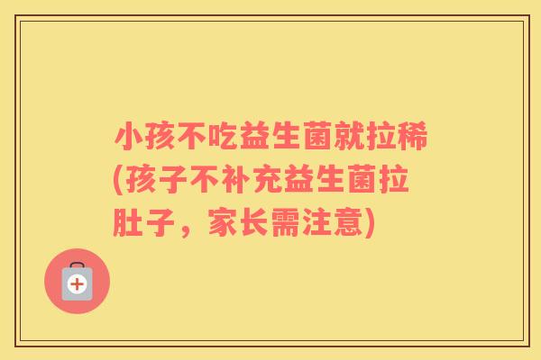 小孩不吃益生菌就拉稀(孩子不补充益生菌拉肚子，家长需注意)