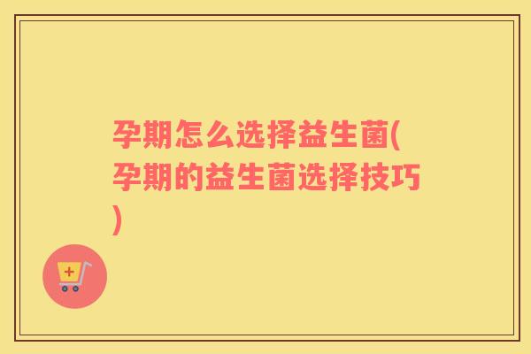 孕期怎么选择益生菌(孕期的益生菌选择技巧)