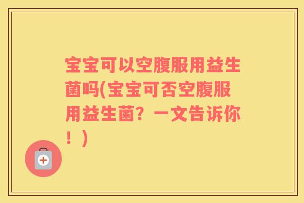 宝宝可以空腹服用益生菌吗(宝宝可否空腹服用益生菌？一文告诉你！)