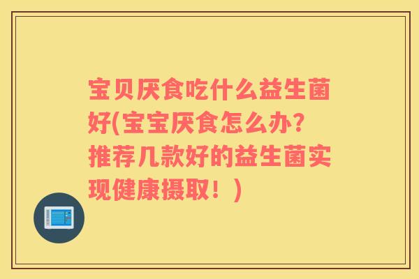 宝贝厌食吃什么益生菌好(宝宝厌食怎么办？推荐几款好的益生菌实现健康摄取！)