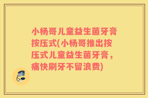 小杨哥儿童益生菌牙膏按压式(小杨哥推出按压式儿童益生菌牙膏,痛快刷牙不留浪费) 小杨哥儿童益生菌牙膏按压式(小杨哥推出按压式儿童益生菌牙膏,痛快刷牙不留浪费)