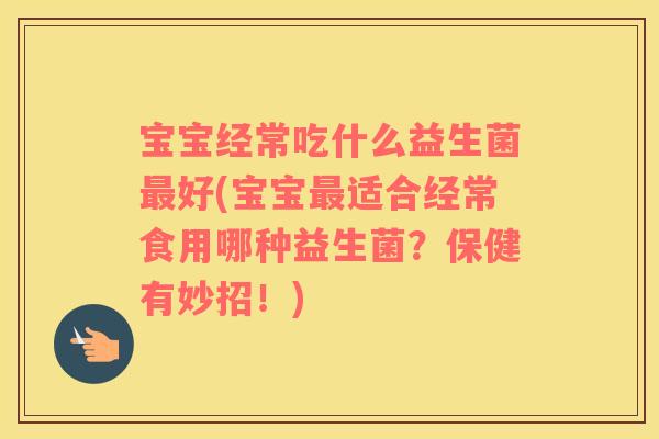 宝宝经常吃什么益生菌最好(宝宝最适合经常食用哪种益生菌？保健有妙招！)