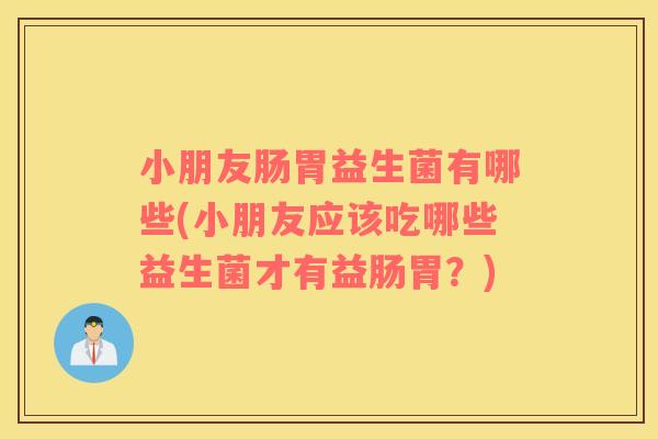 小朋友肠胃益生菌有哪些(小朋友应该吃哪些益生菌才有益肠胃?) 小朋友肠胃益生菌有哪些(小朋友应该吃哪些益生菌才有益肠胃?)