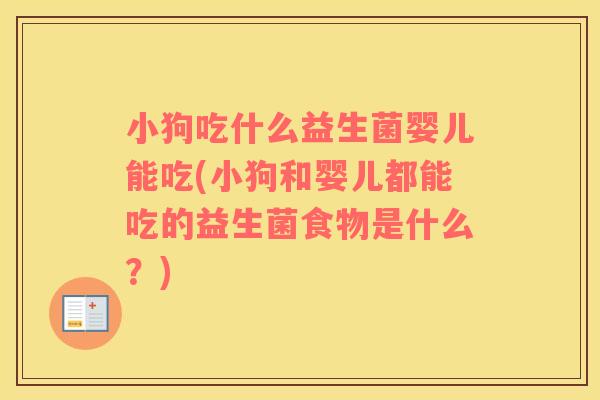 小狗吃什么益生菌婴儿能吃(小狗和婴儿都能吃的益生菌食物是什么？)