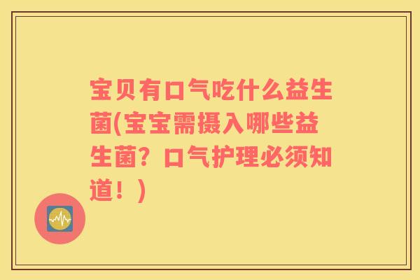 宝贝有口气吃什么益生菌(宝宝需摄入哪些益生菌？口气护理必须知道！)