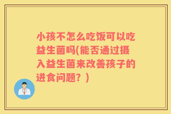 小孩不怎么吃饭可以吃益生菌吗(能否通过摄入益生菌来改善孩子的进食问题?) 小孩不怎么吃饭可以吃益生菌吗(能否通过摄入益生菌来改善孩子的进食问题?)