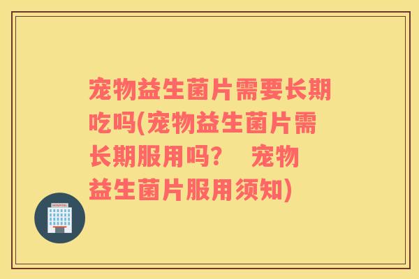 宠物益生菌片需要长期吃吗(宠物益生菌片需长期服用吗？  宠物益生菌片服用须知)