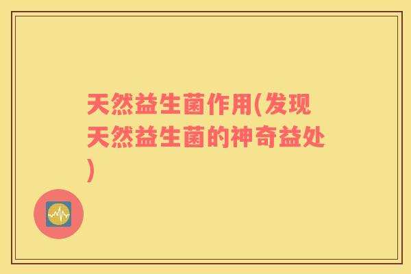 天然益生菌作用(发现天然益生菌的神奇益处)