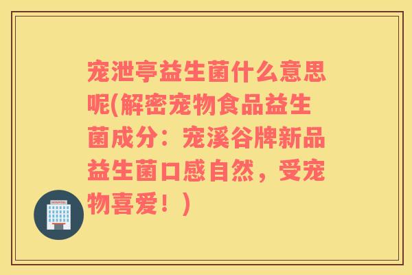 宠泄亭益生菌什么意思呢(解密宠物食品益生菌成分：宠溪谷牌新品益生菌口感自然，受宠物喜爱！)